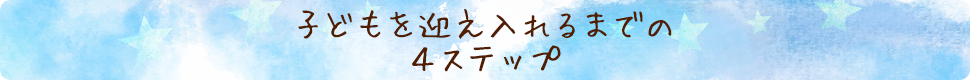 子どもを迎え入れるまでの４ステップ