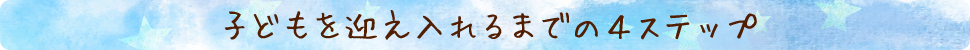 子どもを迎え入れるまでの４ステップ